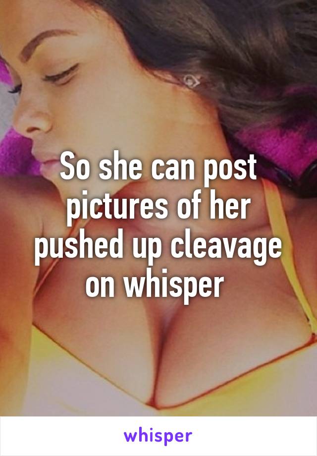 So she can post pictures of her pushed up cleavage on whisper 