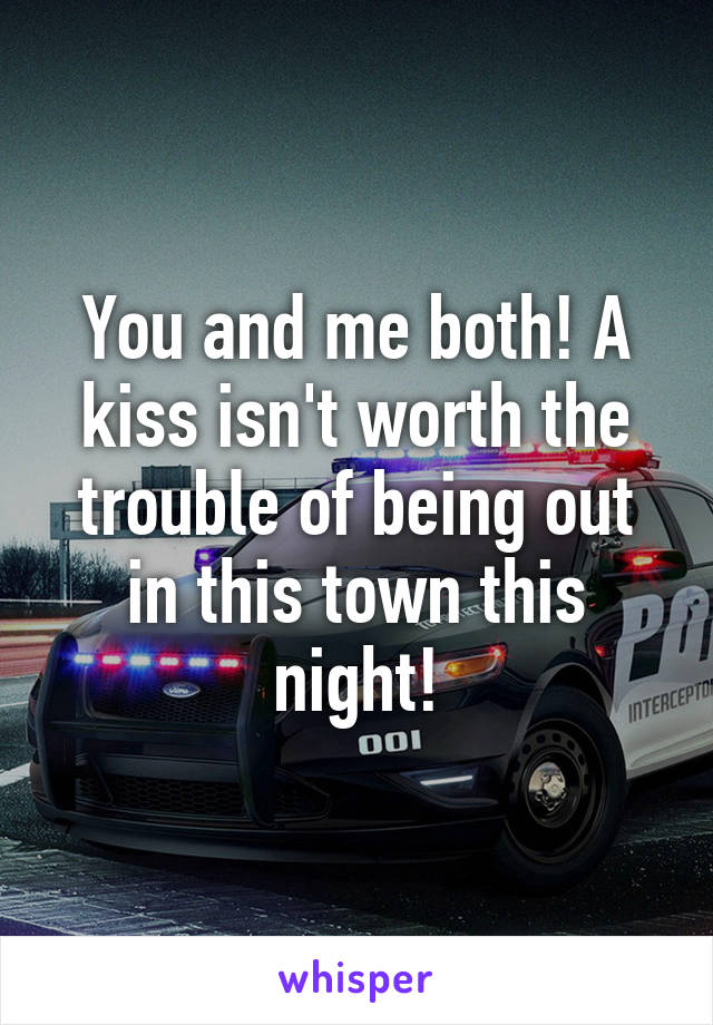 You and me both! A kiss isn't worth the trouble of being out in this town this night!