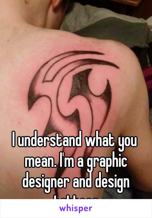 I understand what you mean. I'm a graphic designer and design tattoos