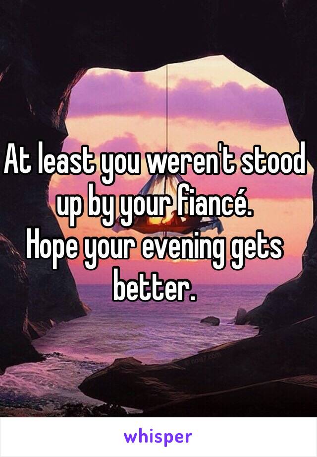 At least you weren't stood up by your fiancé. 
Hope your evening gets better. 