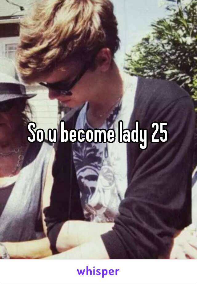 So u become lady 25