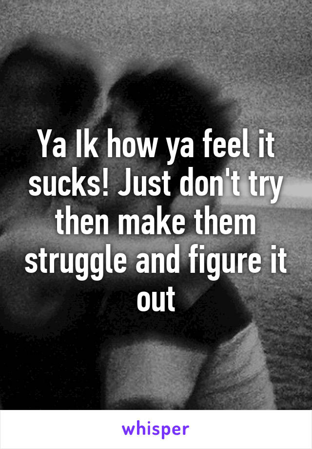 Ya Ik how ya feel it sucks! Just don't try then make them struggle and figure it out