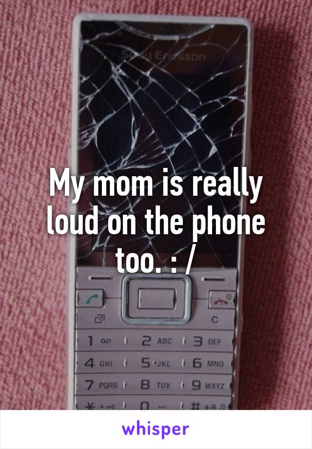 My mom is really loud on the phone too. : /