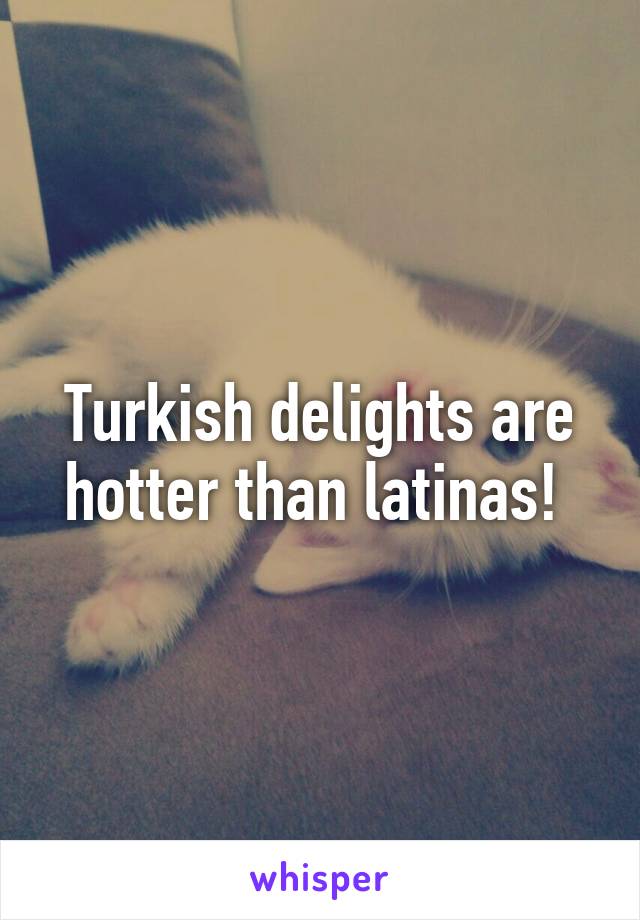 Turkish delights are hotter than latinas! 