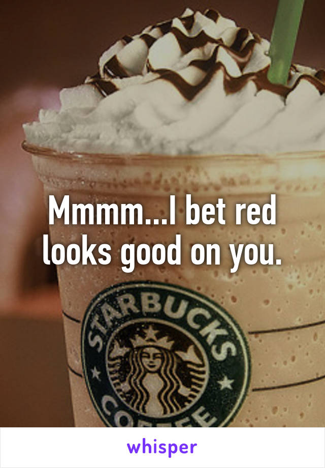 Mmmm...I bet red looks good on you.