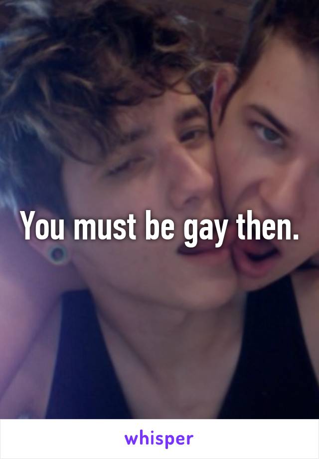 You must be gay then.