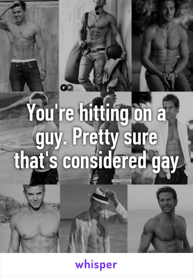 You're hitting on a guy. Pretty sure that's considered gay