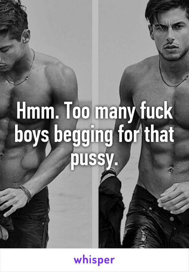 Hmm. Too many fuck boys begging for that pussy.