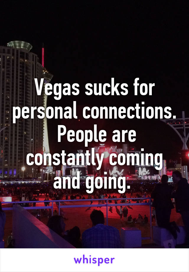 Vegas sucks for personal connections.  People are constantly coming and going. 