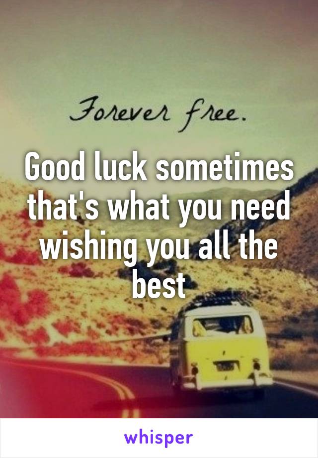 Good luck sometimes that's what you need wishing you all the best