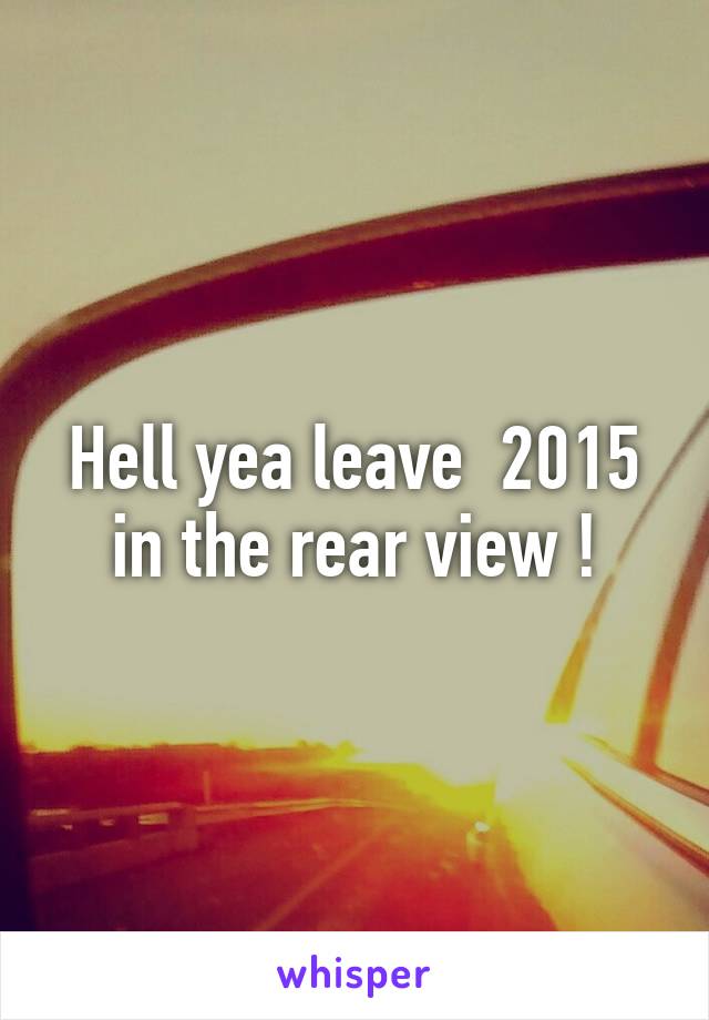 Hell yea leave  2015 in the rear view !