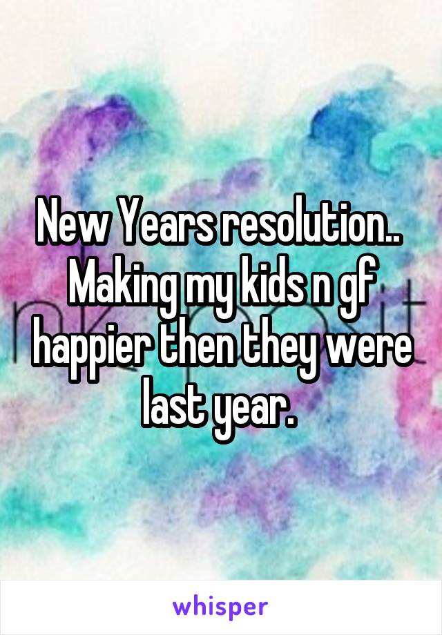 New Years resolution.. 
Making my kids n gf happier then they were last year. 