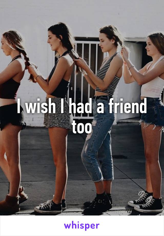 I wish I had a friend too