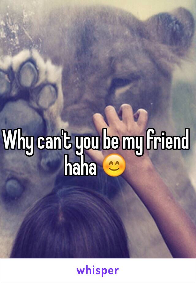 Why can't you be my friend haha 😊