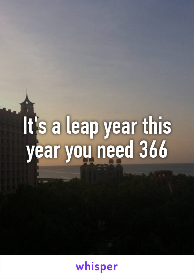 It's a leap year this year you need 366