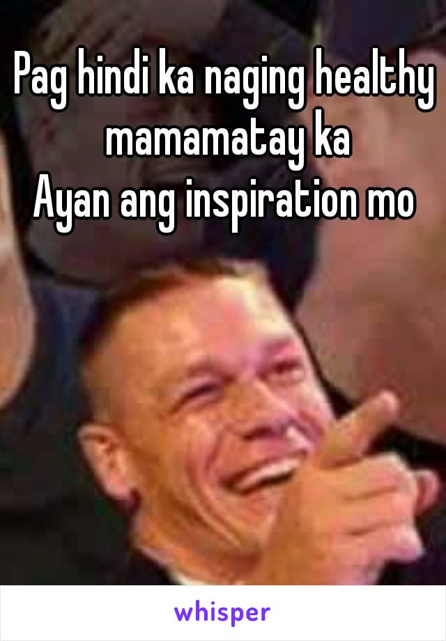 Pag hindi ka naging healthy mamamatay ka
Ayan ang inspiration mo