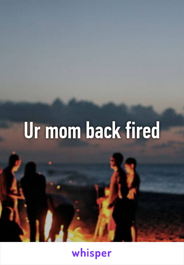 Ur mom back fired