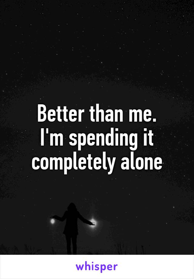 Better than me.
I'm spending it completely alone