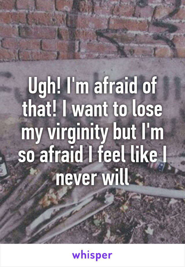 Ugh! I'm afraid of that! I want to lose my virginity but I'm so afraid I feel like I never will