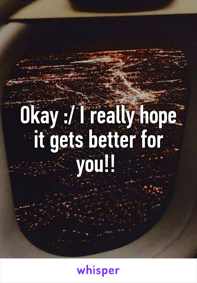 Okay :/ I really hope it gets better for you!! 