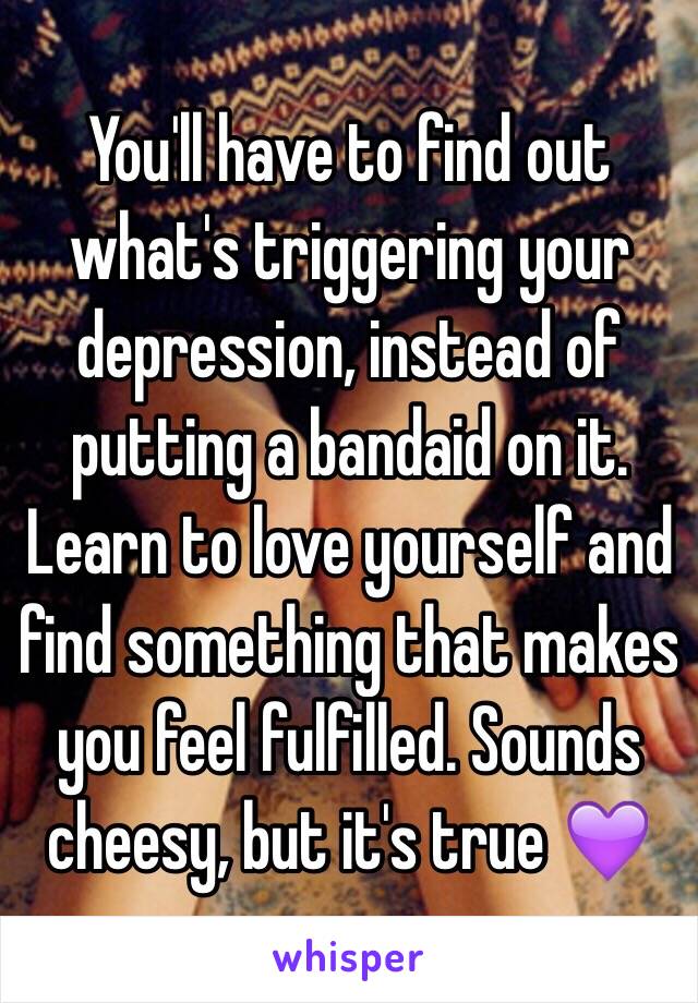 You'll have to find out what's triggering your depression, instead of putting a bandaid on it. Learn to love yourself and find something that makes you feel fulfilled. Sounds cheesy, but it's true 💜