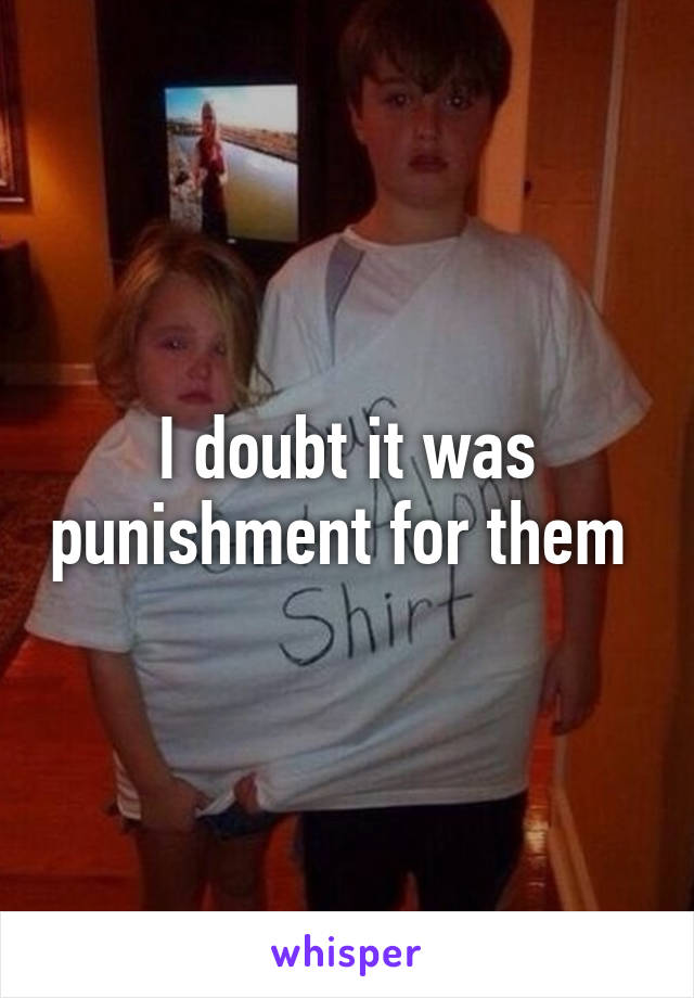 I doubt it was punishment for them 