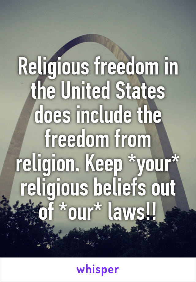 Religious freedom in the United States does include the freedom from religion. Keep *your* religious beliefs out of *our* laws!!