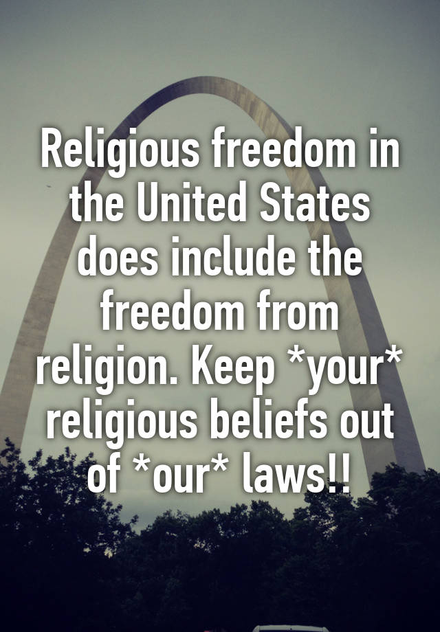 Religious freedom in the United States does include the freedom from religion. Keep *your* religious beliefs out of *our* laws!!