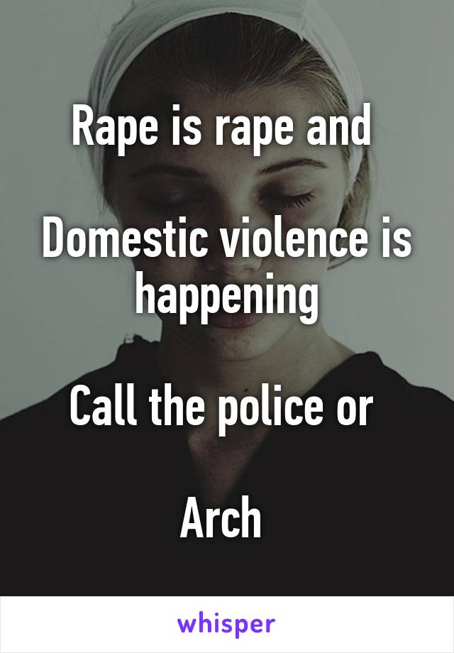 Rape is rape and 

Domestic violence is happening

Call the police or 

Arch 