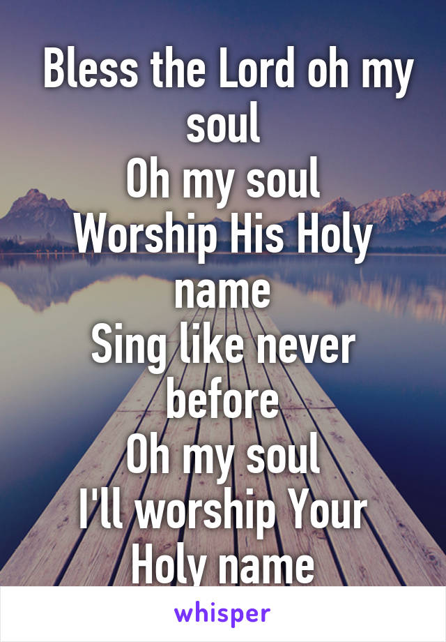  Bless the Lord oh my soul
Oh my soul
Worship His Holy name
Sing like never before
Oh my soul
I'll worship Your Holy name