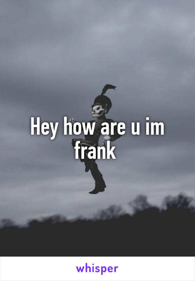 Hey how are u im frank 