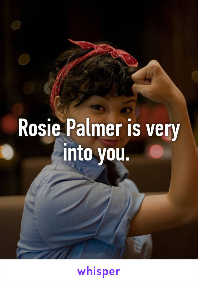 Rosie Palmer is very into you. 