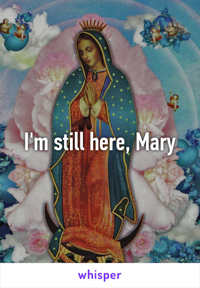 I'm still here, Mary