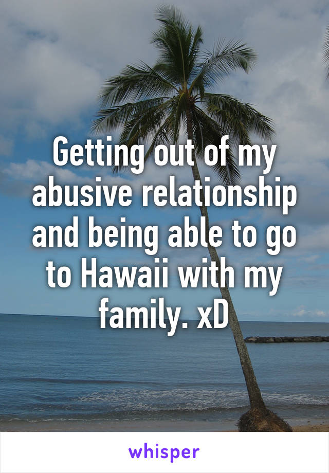 Getting out of my abusive relationship and being able to go to Hawaii with my family. xD