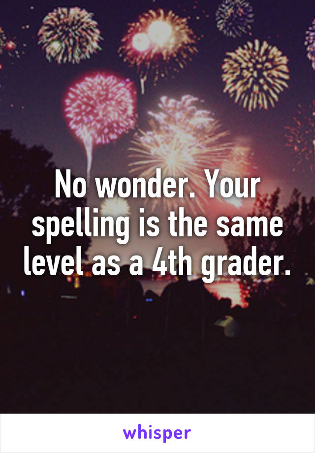 No wonder. Your spelling is the same level as a 4th grader.