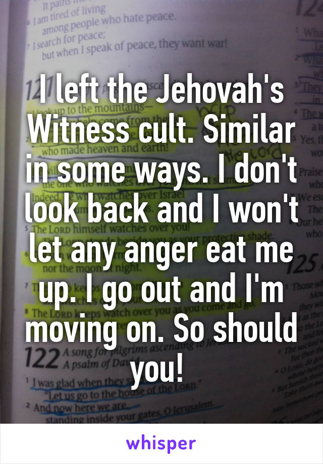 I left the Jehovah's Witness cult. Similar in some ways. I don't look back and I won't let any anger eat me up. I go out and I'm moving on. So should you! 