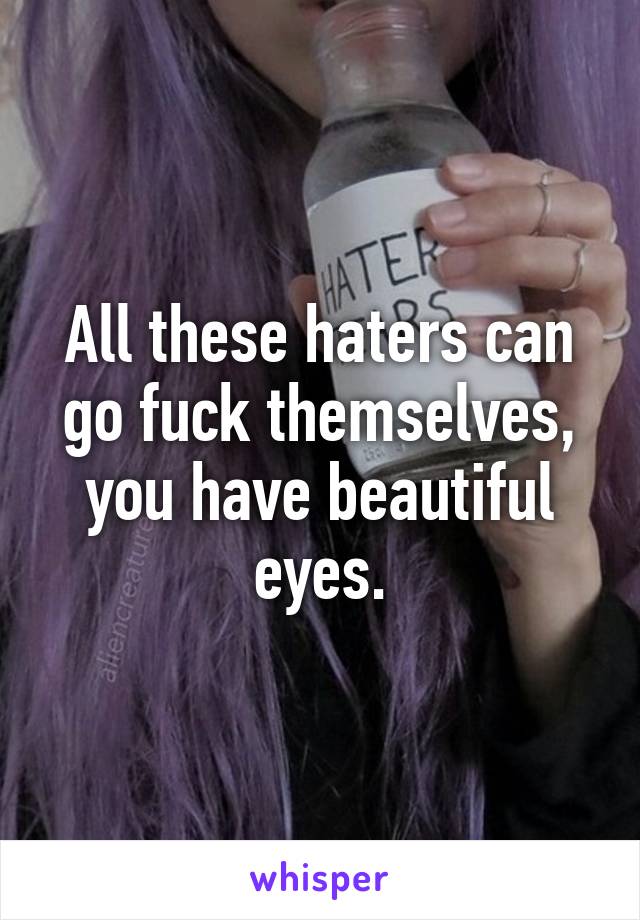 All these haters can go fuck themselves, you have beautiful eyes.