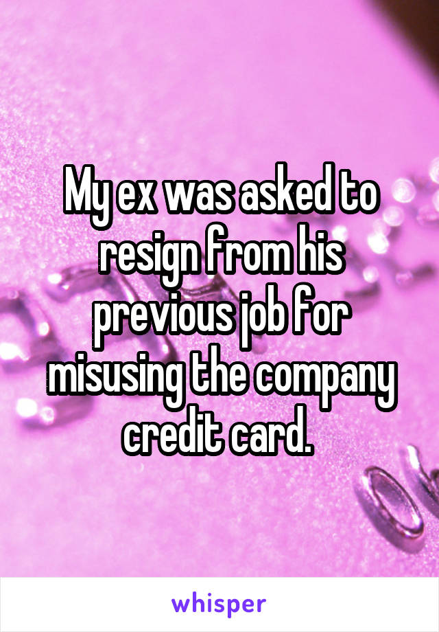 My ex was asked to resign from his previous job for misusing the company credit card. 