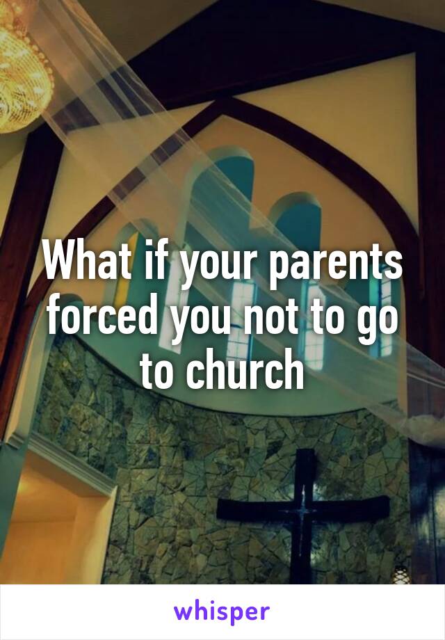 What if your parents forced you not to go to church