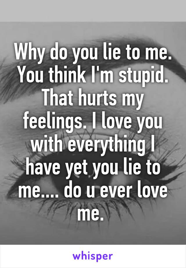 Why do you lie to me. You think I'm stupid. That hurts my feelings. I love you with everything I have yet you lie to me.... do u ever love me. 