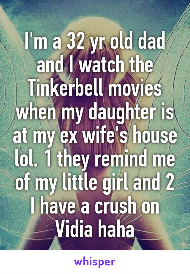 I'm a 32 yr old dad and I watch the Tinkerbell movies when my daughter is at my ex wife's house lol. 1 they remind me of my little girl and 2 I have a crush on Vidia haha