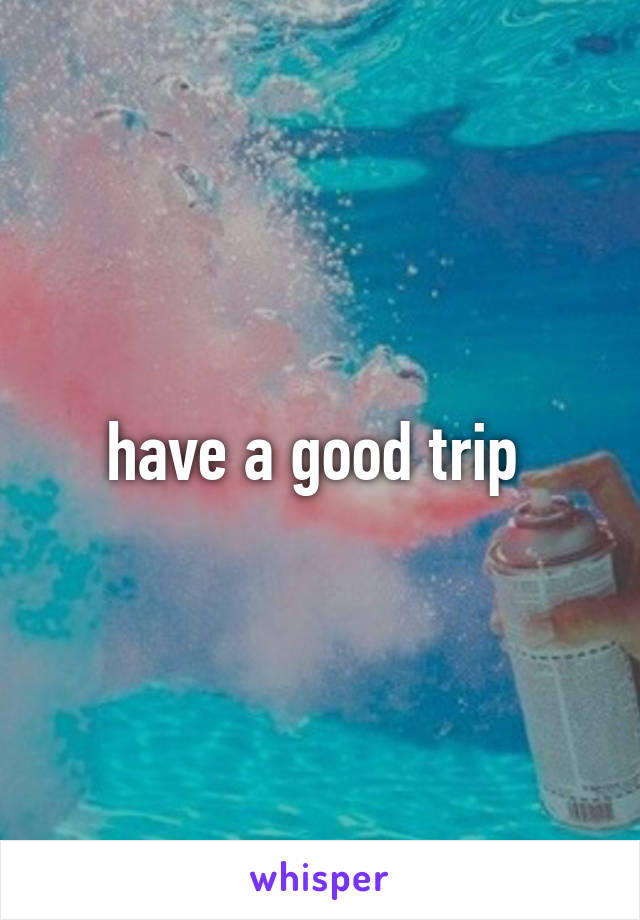 have a good trip 