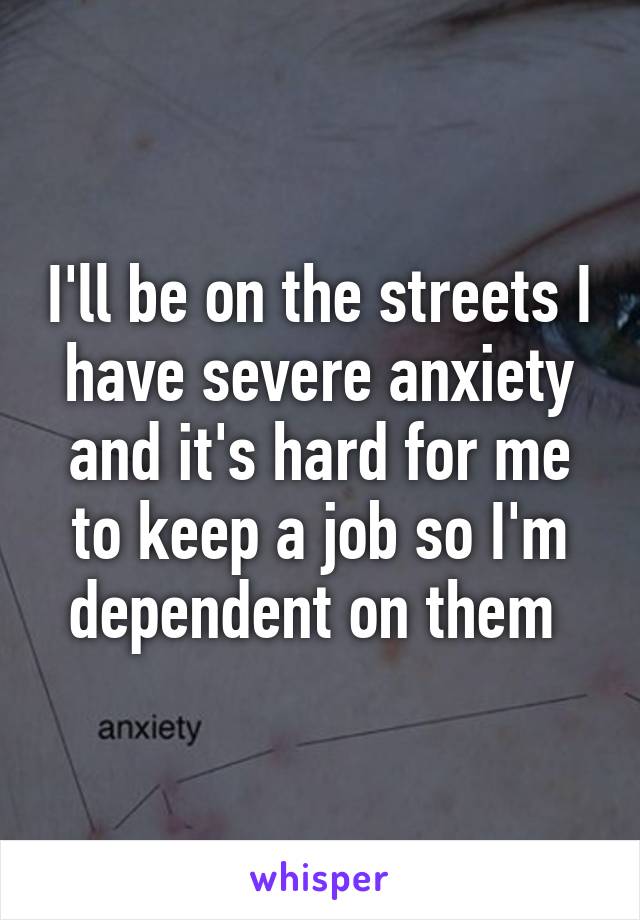 I'll be on the streets I have severe anxiety and it's hard for me to keep a job so I'm dependent on them 