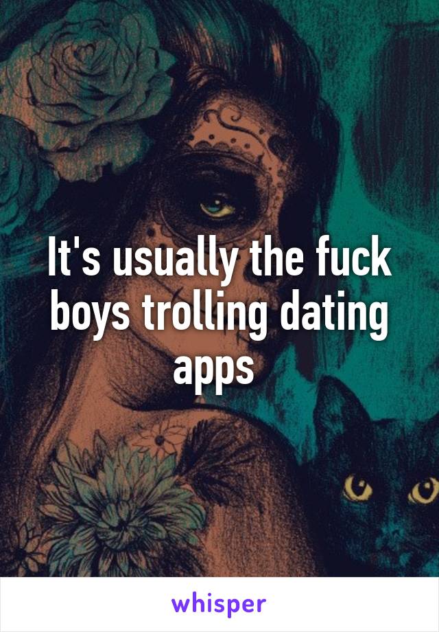 It's usually the fuck boys trolling dating apps 