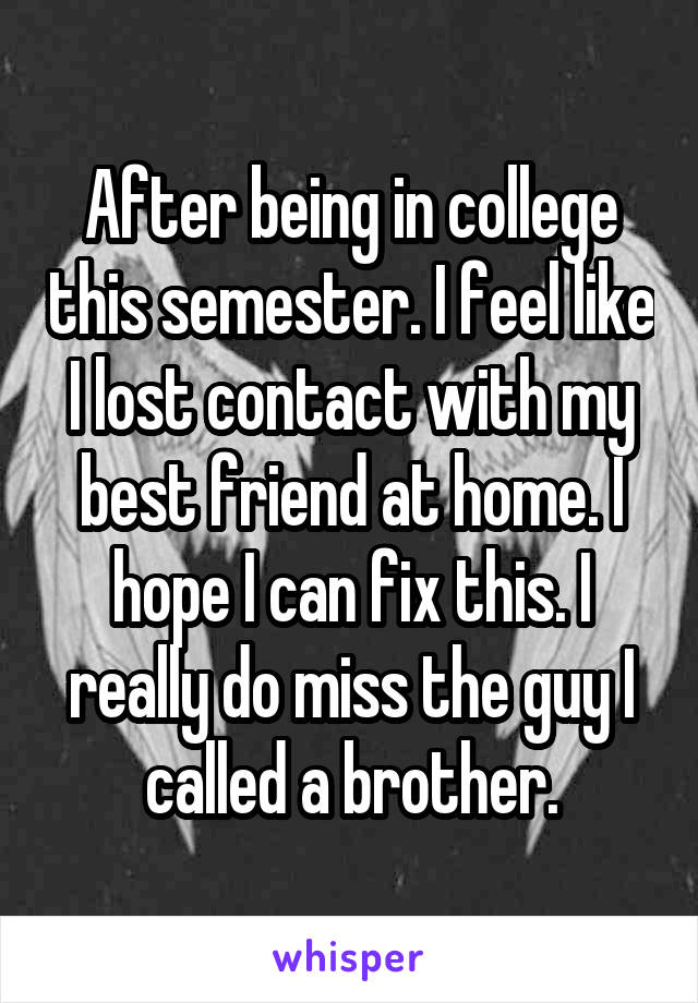 After being in college this semester. I feel like I lost contact with my best friend at home. I hope I can fix this. I really do miss the guy I called a brother.