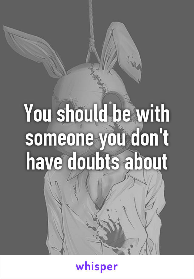 You should be with someone you don't have doubts about