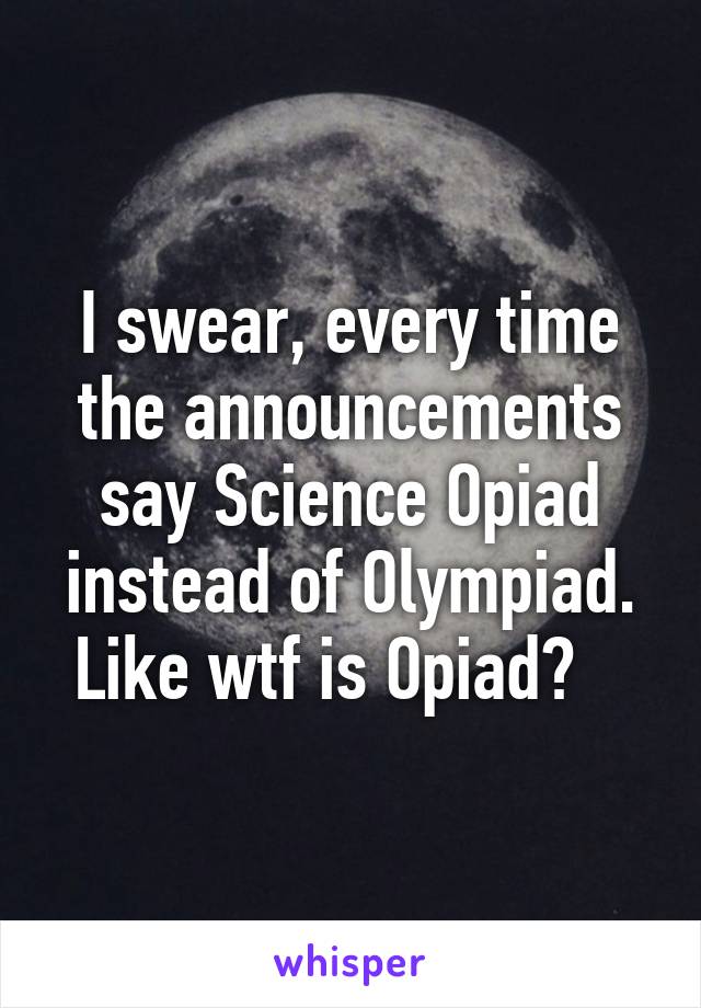 I swear, every time the announcements say Science Opiad instead of Olympiad. Like wtf is Opiad?   