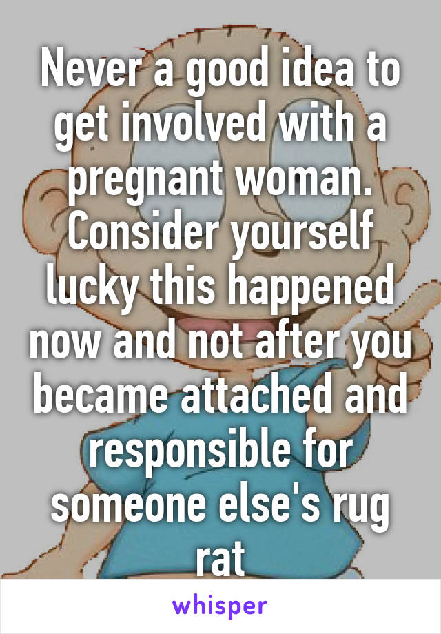 Never a good idea to get involved with a pregnant woman. Consider yourself lucky this happened now and not after you became attached and responsible for someone else's rug rat