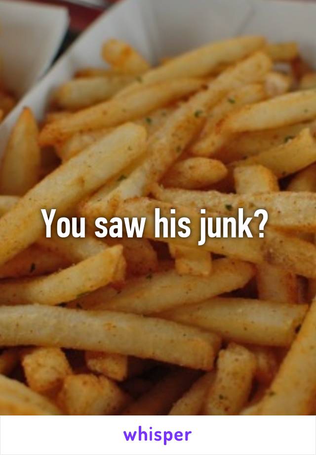 You saw his junk? 