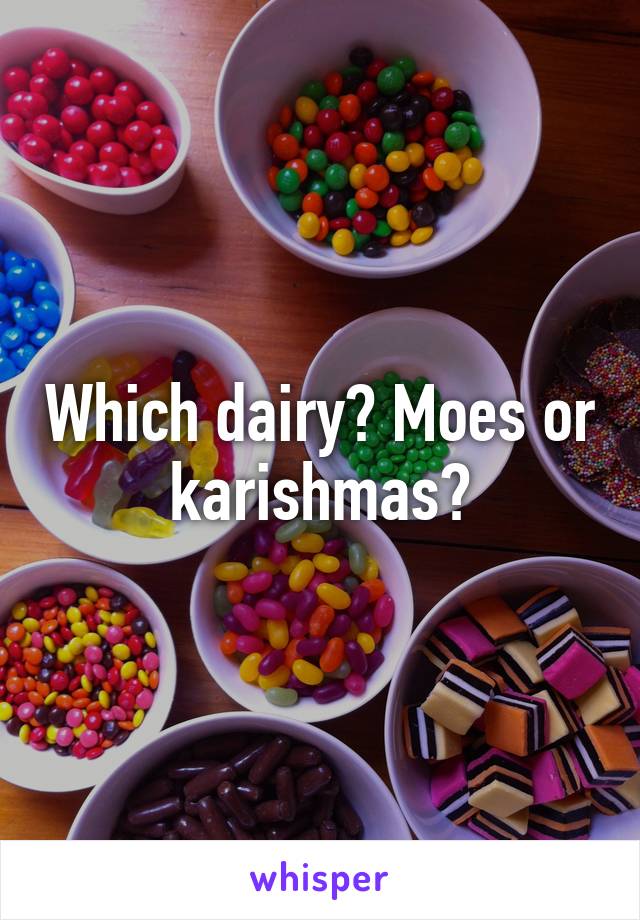 Which dairy? Moes or karishmas?